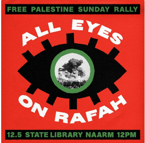 TOMMOROW IN NAARM  (SUNDAY)

 DEFEND RAFAH FREE PALESTINE MARCH

12PM STATE LIBRARY TO PARLIAMENT

ALL OUT FOR PALESTINE. SHARE WIDELY
