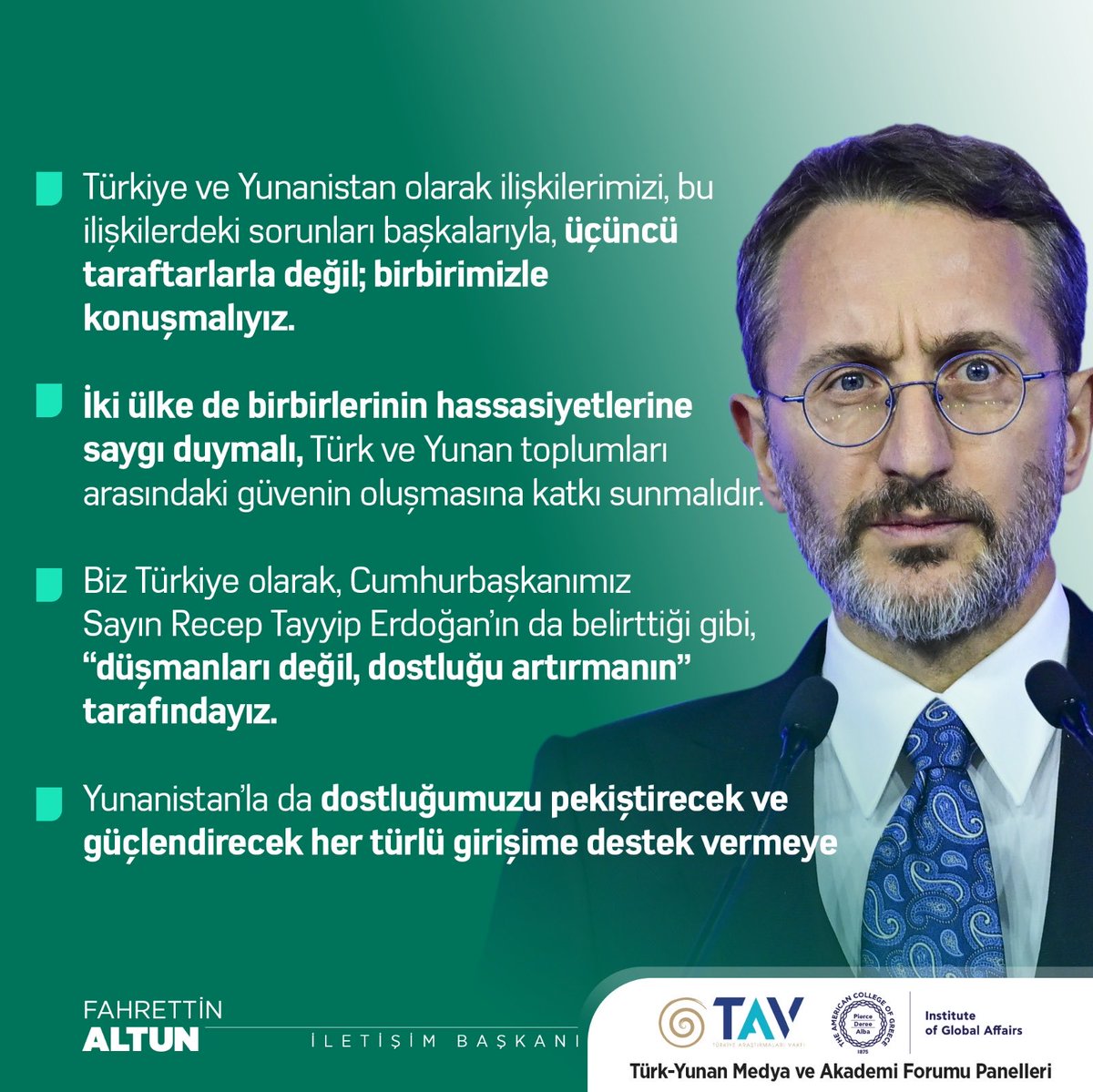 İletişim Başkanı Fahrettin Altun (@fahrettinaltun): '(Türk-Yunan Medya ve Akademi Forumu) Biz, Cumhurbaşkanımızın belirttiği gibi, 'düşmanları değil, dostluğu artırmanın' tarafındayız. Yunanistan’la dostluğumuzu güçlendirecek her türlü girişime destek vermeye hazırız.'