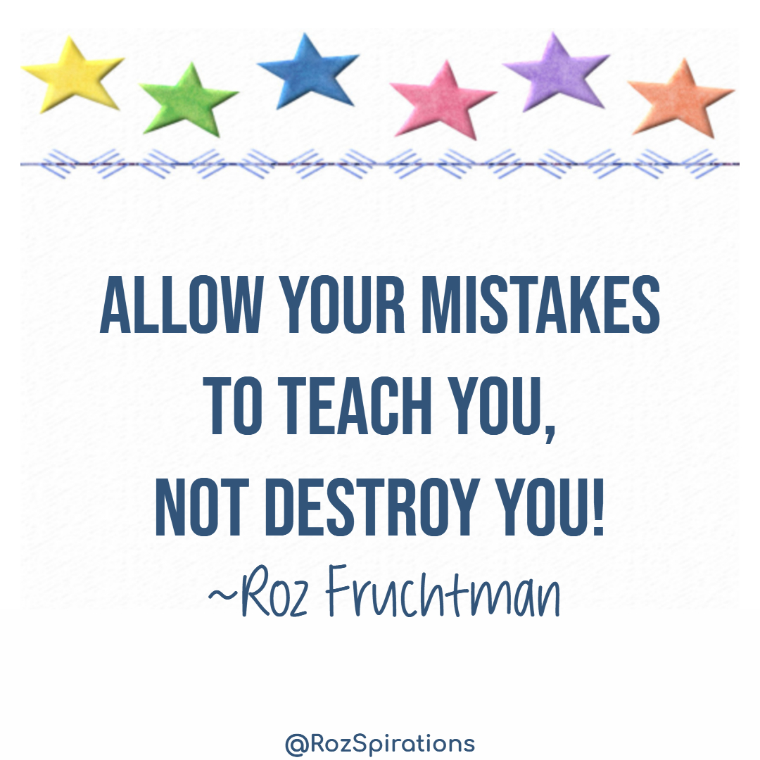 Allow your mistakes to teach you, NOT destroy you! ~Roz Fruchtman
#ThinkBIGSundayWithMarsha #RozSpirations #joytrain #lovetrain #qotd

Stop beating yourself up for mistakes... Befriend them, embrace them and learn from them instead! ♥