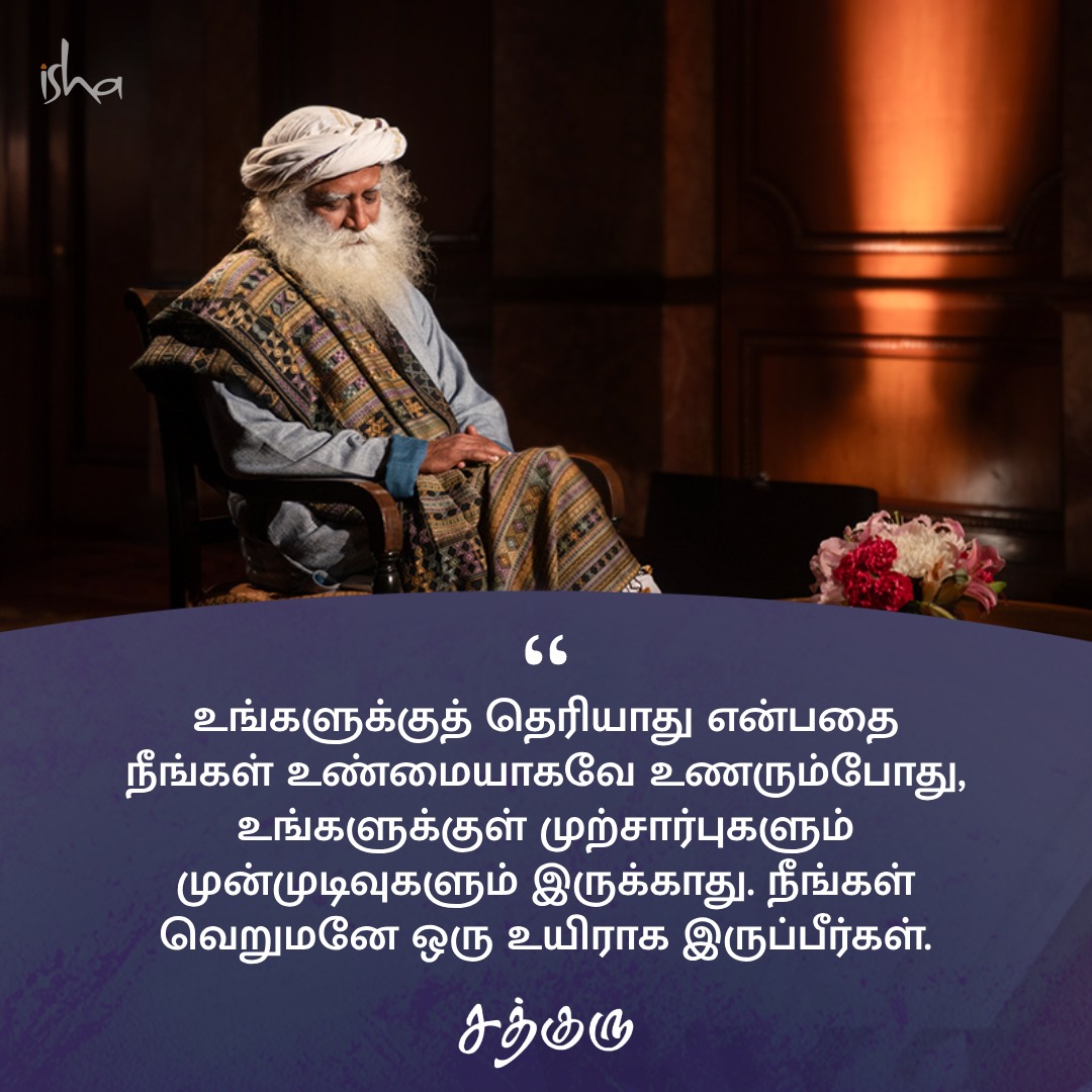 உங்களுக்குத் தெரியாது என்பதை நீங்கள் உண்மையாகவே உணரும்போது, உங்களுக்குள் முற்சார்புகளும் முன்முடிவுகளும் இருக்காது. நீங்கள் வெறுமனே ஒரு உயிராக இருப்பீர்கள். #SadhguruQuotes #குருவாசகம்