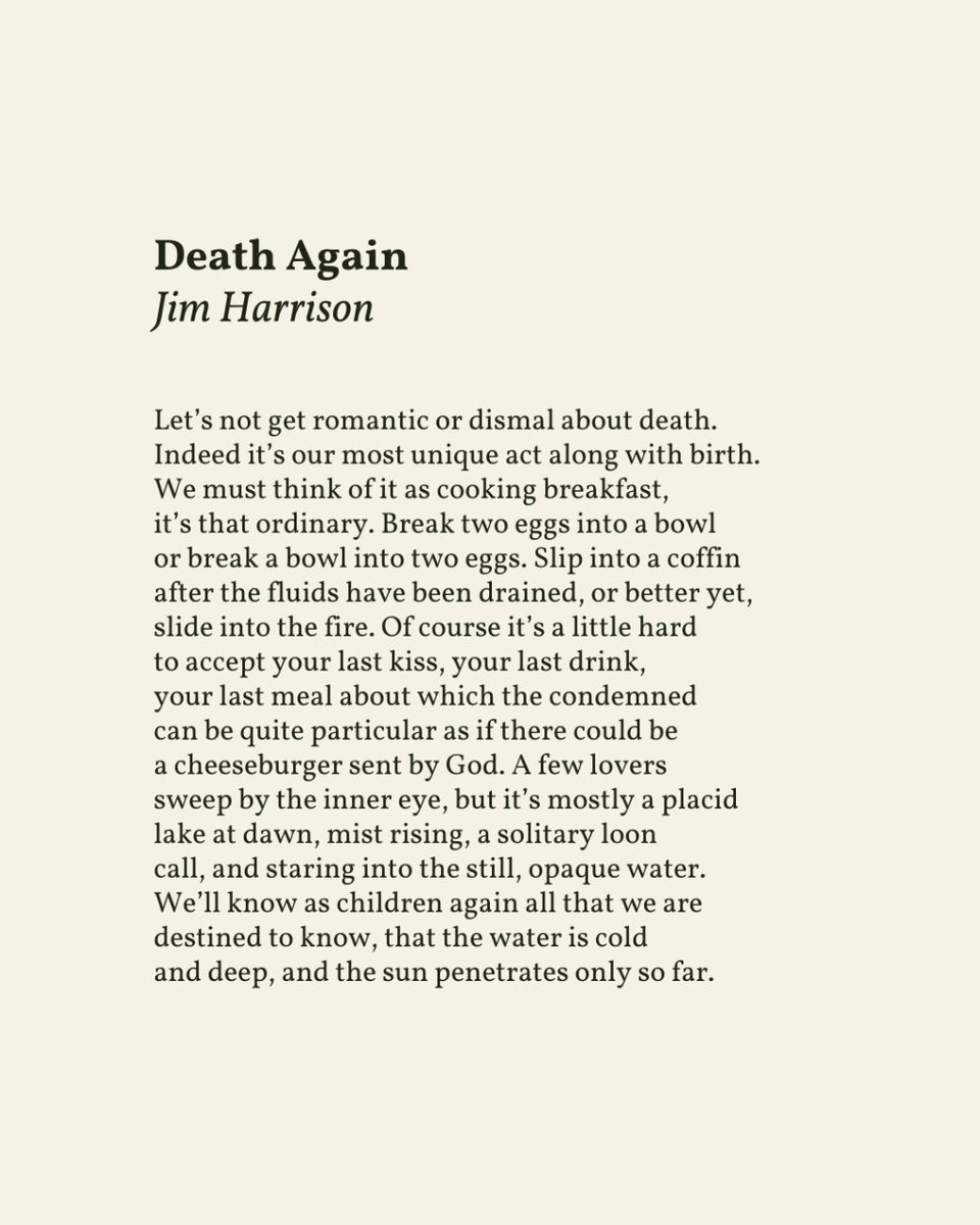 “Break two eggs into a bowl / or break a bowl into two eggs. Slip into a coffin / after the fluids have been drained, or better yet, / slide into the fire.” — Jim Harrison