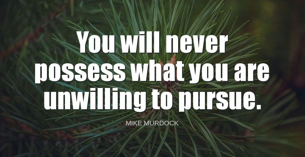 'You will never possess what you are unwilling to pursue.'-Mike Murdock