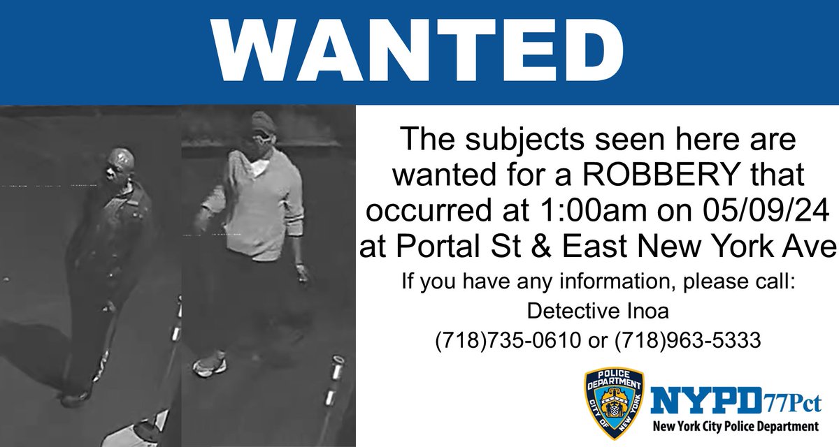 The subjects seen here are wanted for a robbery that occurred at 1:00am on 05/09/24 near the intersection of Portal St and East New York Ave. If you have any information at all, we need you to call our Detective Squad at 718-763-5333 or 718-963-5333.
