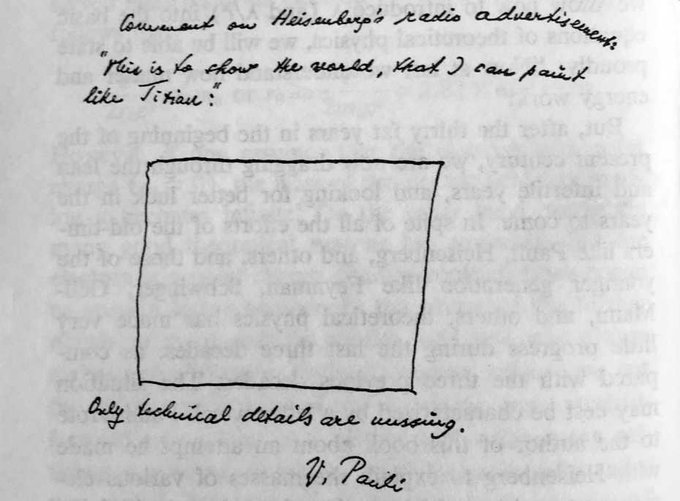 Wolfgang Pauli's hilarious response to Werner Heisenberg's claims on a radio show that, except for the details, he was close to a theory of everything. Pauli sent this to George Gamow: 'This is to show the world, that I can paint like Titian. Only technical details are missing.'