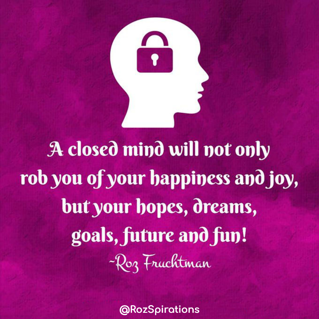 A closed mind will not only rob you of your happiness and joy, but your hopes, dreams, goals, future and fun! ~Roz Fruchtman
#ThinkBIGSundayWithMarsha #RozSpirations #joytrain #lovetrain #qotd

Always be open TO WHY, more importantly YOUR WHY!