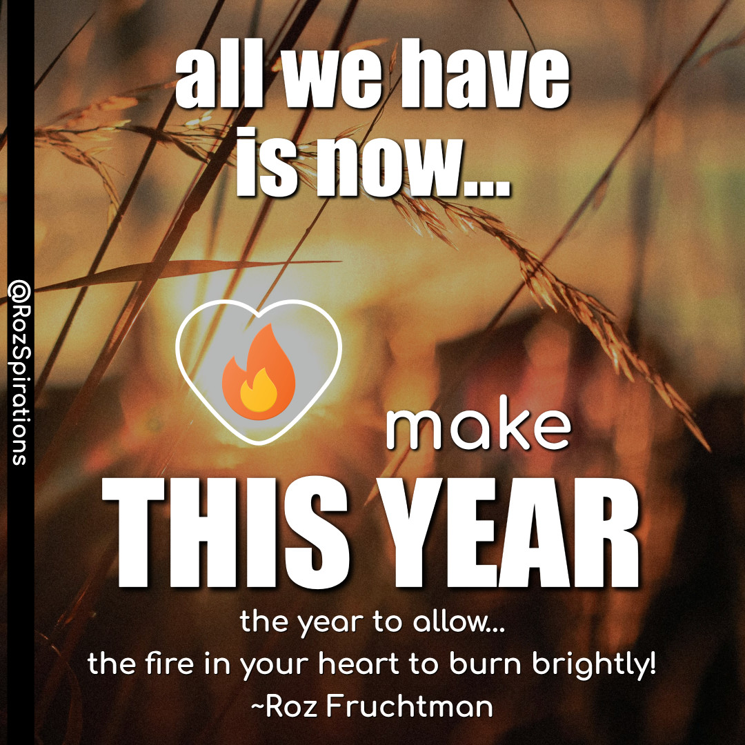 All we have is now... Make THIS YEAR... The year to allow the fire in your heart to burn brightly! ~Roz Fruchtman
#ThinkBIGSundayWithMarsha #RozSpirations #joytrain #lovetrain #qotd