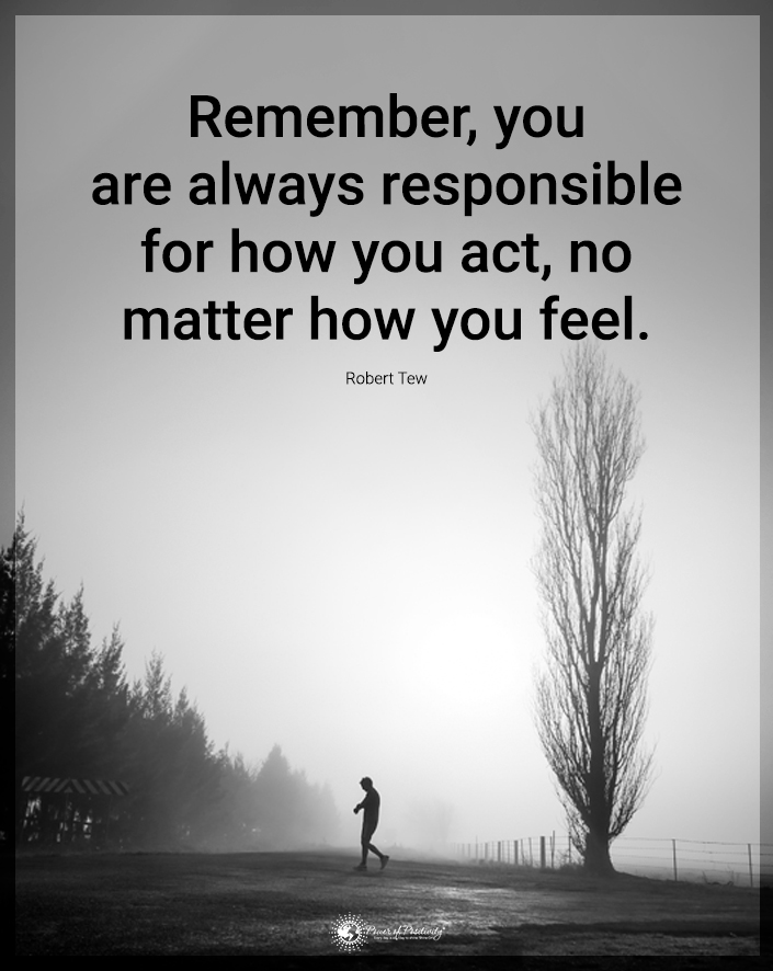 “Remember, you are always responsible for how you act, no matter how you feel.”