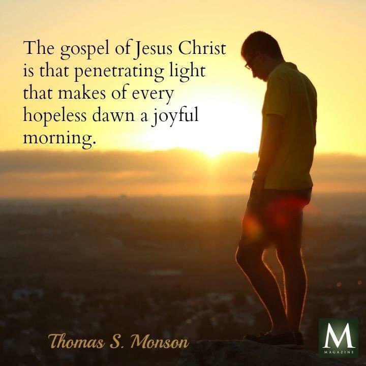 'The gospel of Jesus Christ is that penetrating light that makes of every hopeless dawn a joyful morning.' ~ President Thomas S. Monson #TrustGod #CountOnHim #WordOfGod #HearHim #ComeUntoChrist #ShareGoodness #ChildrenOfGod #GodLovesYou #TheChurchOfJesusChristOfLatterDaySaints