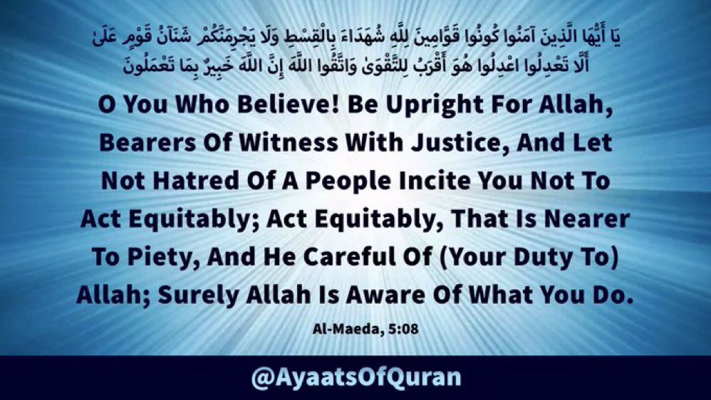 O You Who Believe! Be 
Upright For Allah, Bearers 
Of Witness With Justice, 
And Let Not Hatred Of A 
People Incite You Not To 
Act Equitably…..

#AyaatsOfQuran 
#AlQuran #Quran