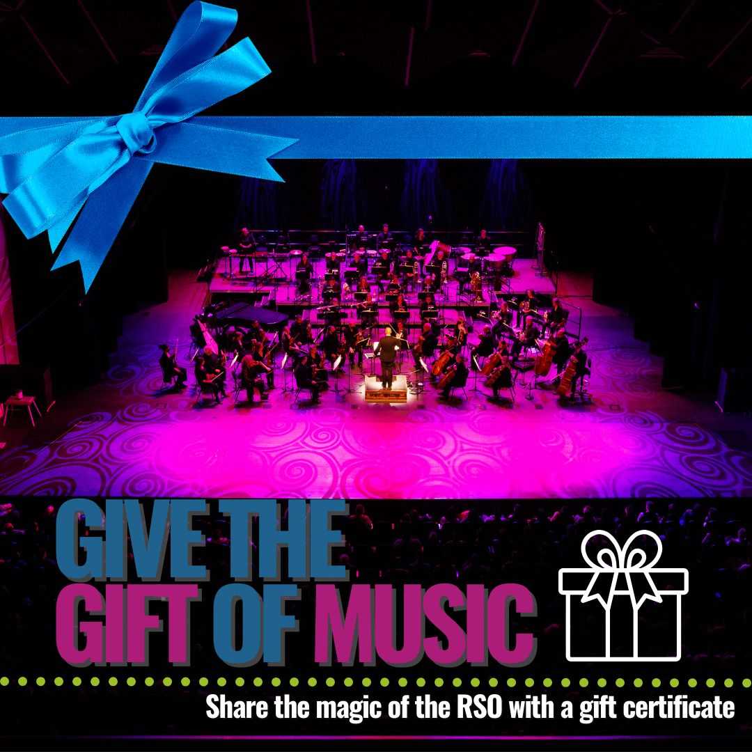 Celebrate that special parent, teacher, coach or friend with the gift of tickets to a show  or with a gift certificate.  A special gift that supports local artists and gives those special people a special, musical memory.  Online and over the phone via the RSO Box Office.
