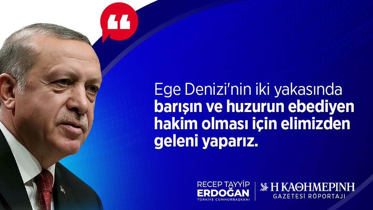 Cumhurbaşkanımız Recep Tayyip Erdoğan: '(Kathimerini Gazetesi Röportajı) (Türkiye-Yunanistan ilişkileri) Ege Denizi'nin iki yakasında barışın ve huzurun ebediyen hakim olması için elimizden geleni yaparız.'