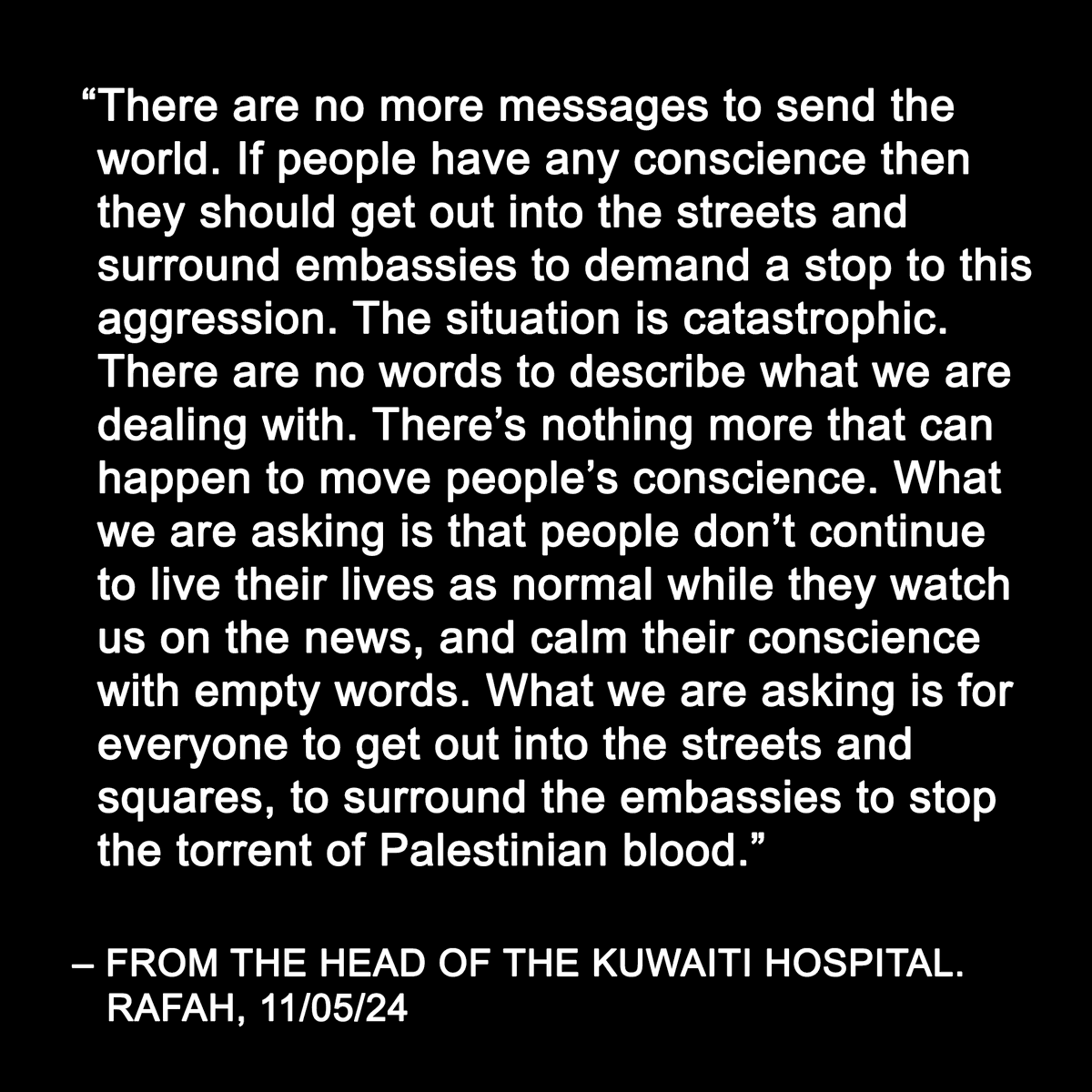 “What we are asking is for people to get out into the streets and squares, to surround the embassies to stop the torrent of Palestinian blood.” A desperate plea from the head of one of the last functioning hospitals in Rafah.