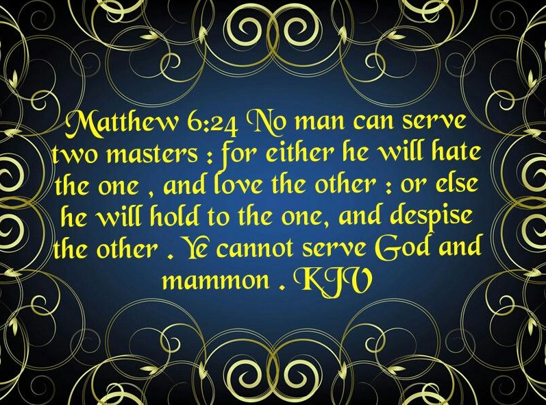 #VerseOfTheDay for Sunday, May 12, 2024 ✟ “No man can serve two masters: for either he will hate the one, and love the other; or else he will hold to the one, and despise the other. Ye cannot serve God and mammon.” Matthew 6:24 (KJV)