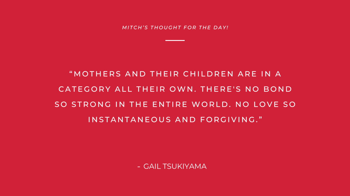 'Mothers and their children are in a category all their own. There's no bond so strong in the entire world. No love so instantaneous and forgiving.'
- Gail Tsukiyama

#Mitchsthoughtoftheday #quoteoftheday #quotes #quotestoliveby #dailyquotes
