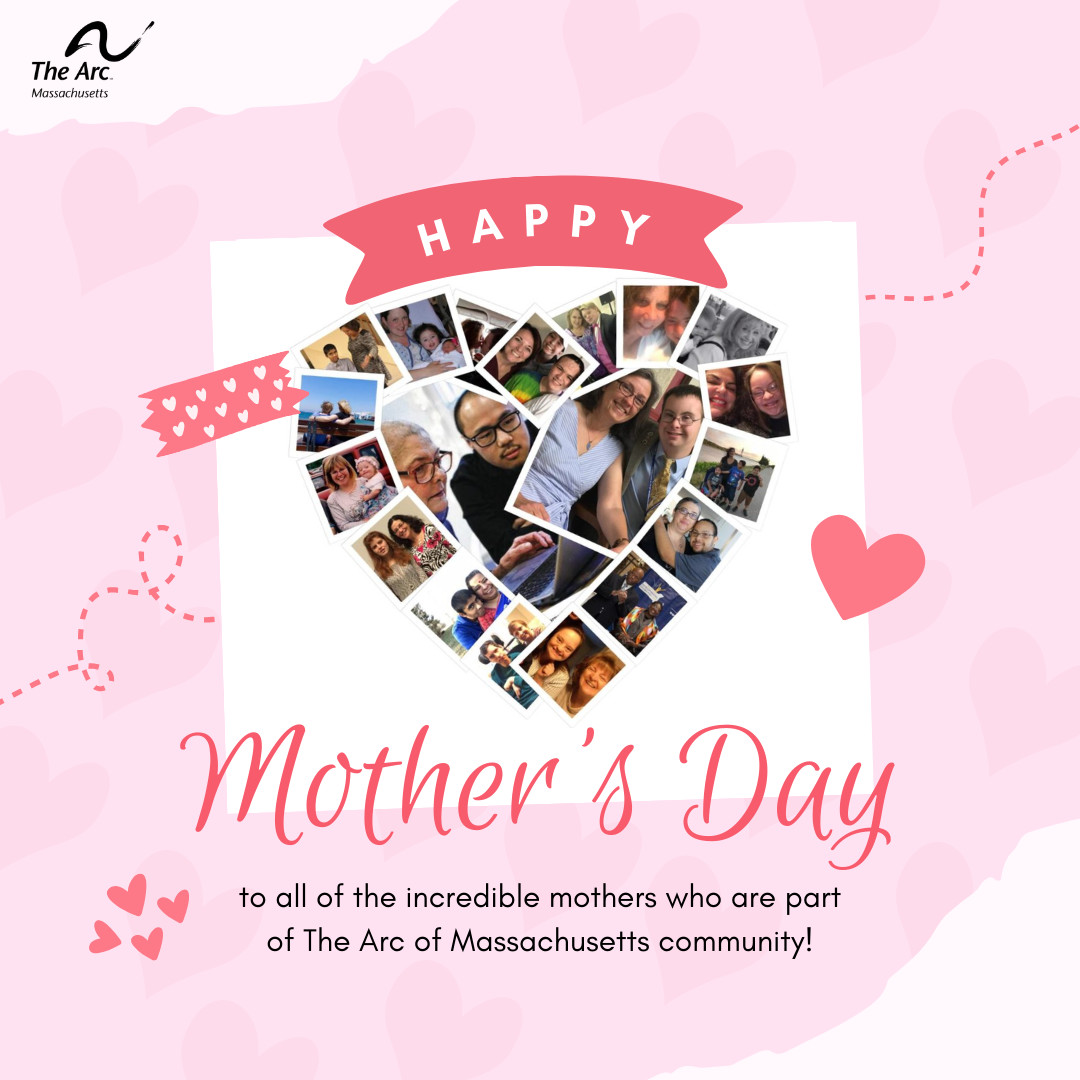Happy Mother's Day to all of the incredible mothers who are part of The Arc of Massachusetts community!