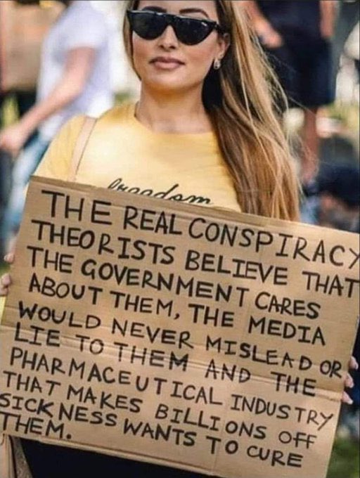 The real conspiracy theorists believe that the government cares about them, the media would never mislead or lie to them, and the pharmaceutical industry that makes billions off sickness wants to cure them.  

Do you agree?