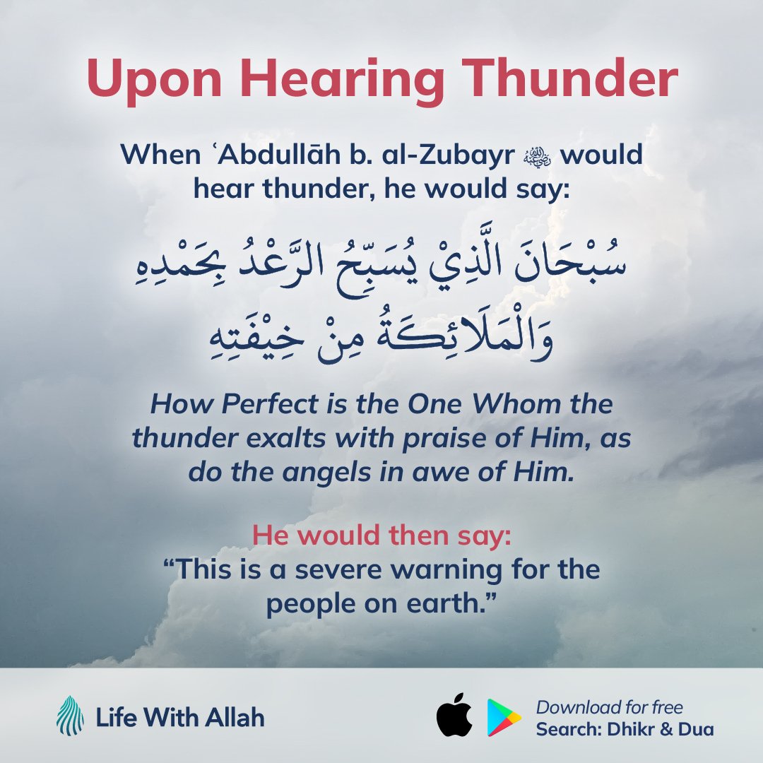 Upon Hearing Thunder When ʿAbdullah b. al-Zubayr would hear thunder, he would stop talking & he would say [the below]. He would then say: “This is a severe warning for the people on earth.” (al-Adab al-Mufrad 723, Muwaṭṭa’ 3641)