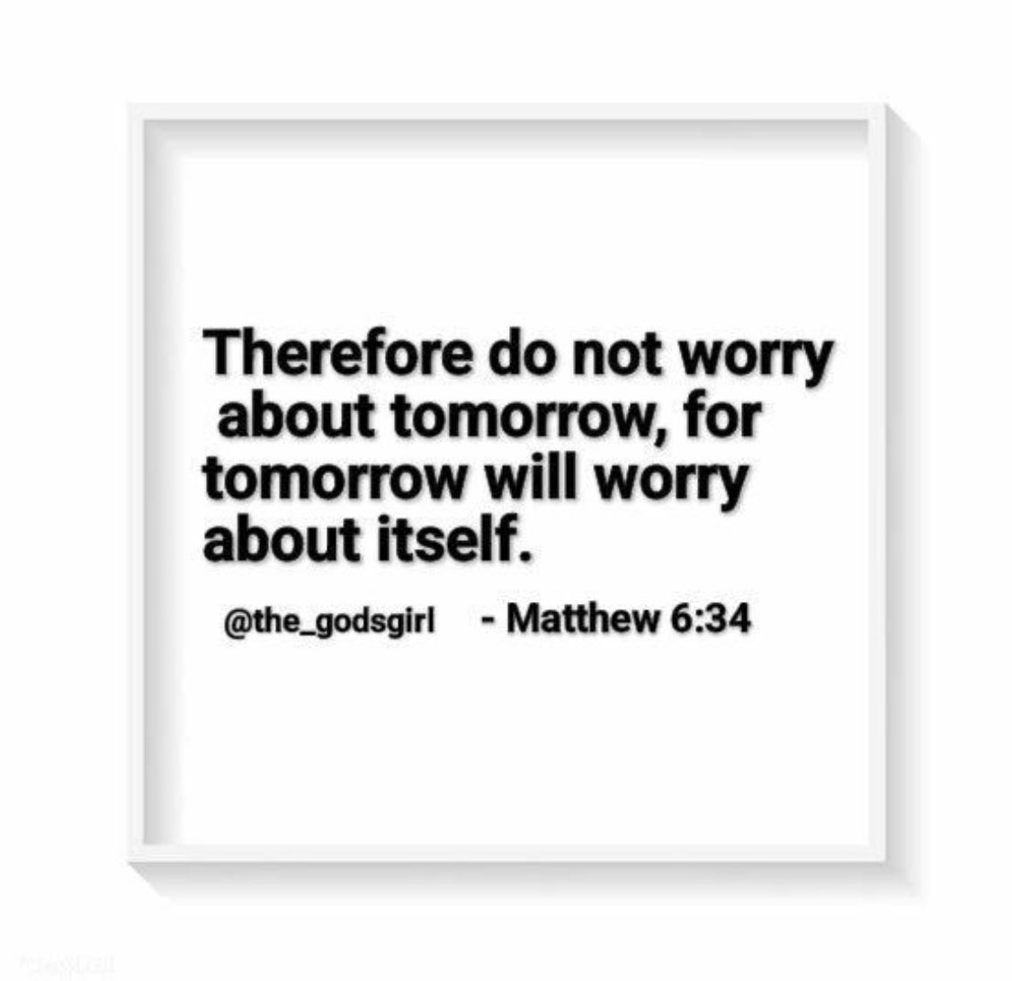“Therefore do not worry about tomorrow, for tomorrow will worry about itself. Today has enough trouble of its own.” Matthew 6:34