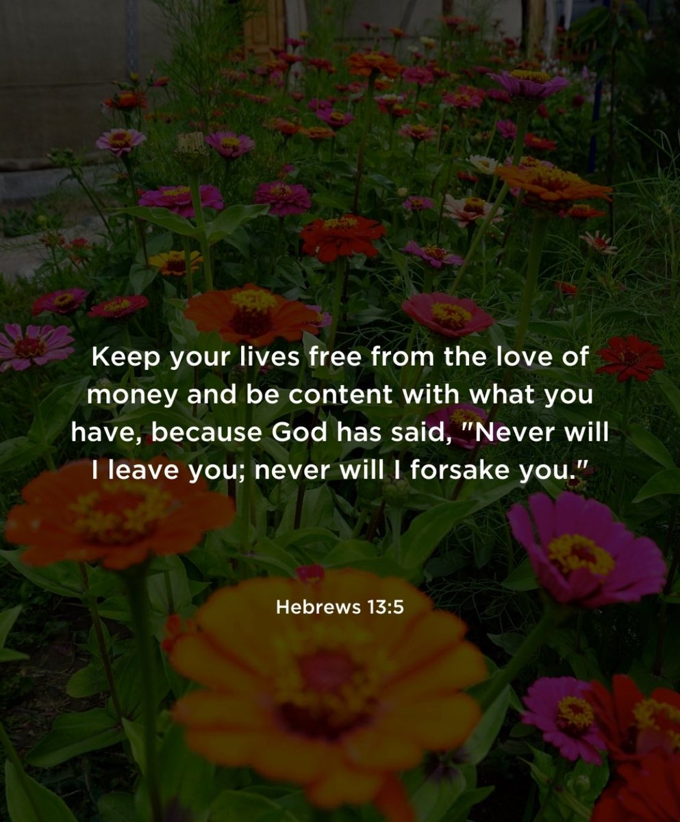 “Keep your lives free from the love of money and be content with what you have, for God has said: “Never will I leave you, never will I forsake you.”” Hebrews 13:5