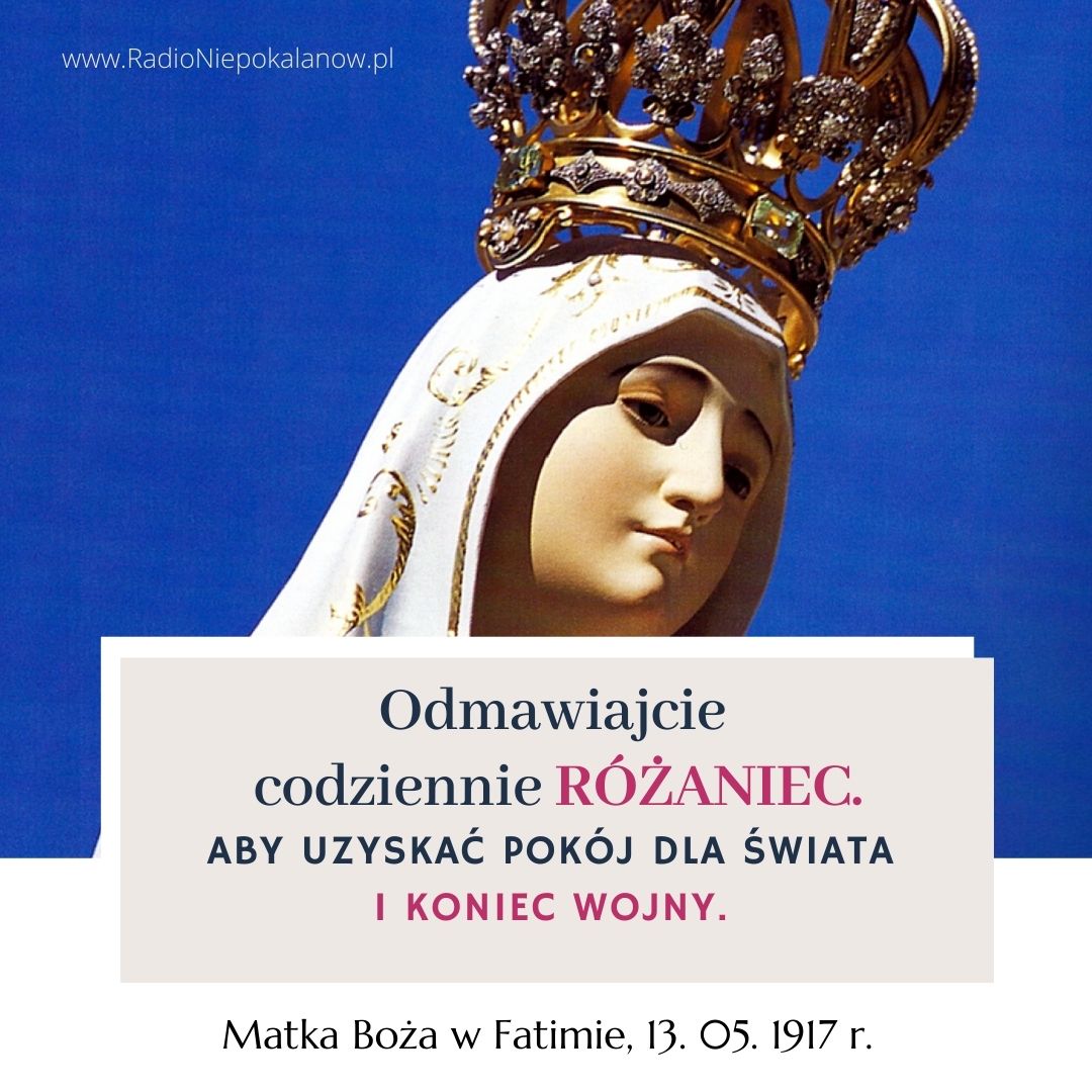 13 maja – wspomnienie Najświętszej Maryi Panny Fatimskiej. To tam padły znamienne słowa: 'Odmawiajcie codziennie różaniec. Aby uzyskać pokój dla świata i koniec wojny.' Dziś Matka Boża prosi o to samo!
