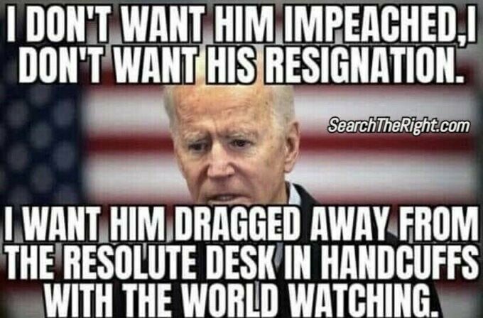 I Don’t want Him Impeached,Don’t want his Resignation,I want him Handcuffs. Anyone Else Want this . 👇👇👇👇