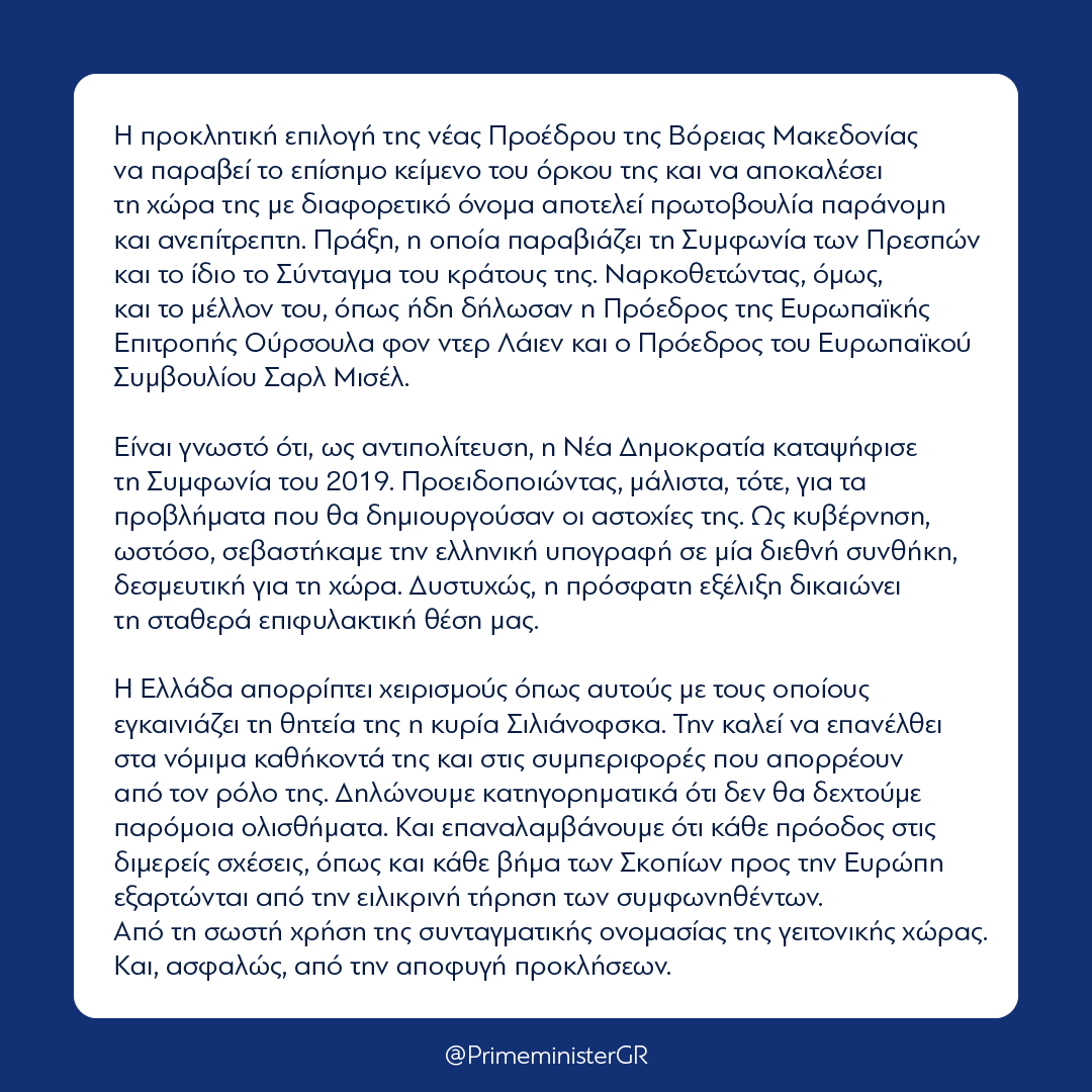 Η προκλητική επιλογή της νέας Προέδρου της Βόρειας Μακεδονίας να παραβεί το επίσημο κείμενο του όρκου της και να αποκαλέσει τη χώρα της με διαφορετικό όνομα αποτελεί πρωτοβουλία παράνομη και ανεπίτρεπτη.