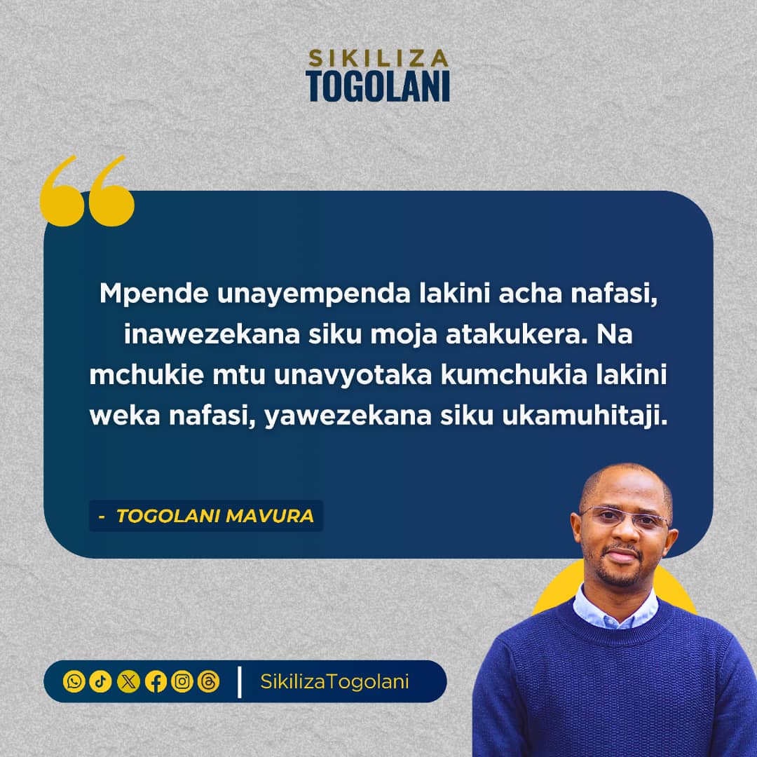 "Mpende unayempenda lakini acha nafasi, inawezekana siku moja atakukera. Na mchukie mtu unavyotaka kumchukia lakini weka nafasi, yawezekana siku ukamuhitaji." ~Togolani Mavura.
