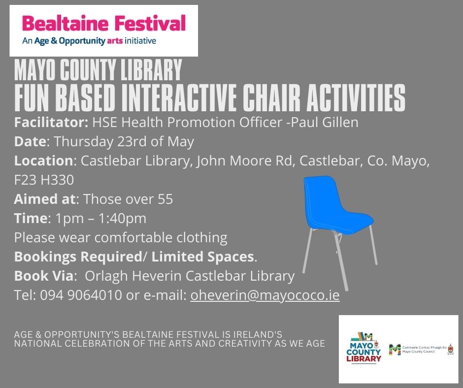 As part of Bealtaine Festival, Castlebar Library will be holding some fun interactive chair-based activities with HSE Health Promotion Officer Paul Gillen. Come with comfy clothing on Thursday 23rd May at 1PM to 1:40PM. Booking info is on the poster.