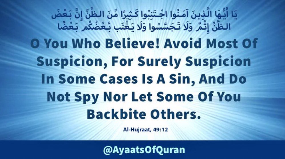 O You Who Believe! Avoid 
Most Of Suspicion, For 
Surely Suspicion In Some 
Cases Is A Sin, And Do Not 
Spy Nor Let Some Of You 
Backbite Others.

#AyaatsOfQuran 
#AlQuran #Quran