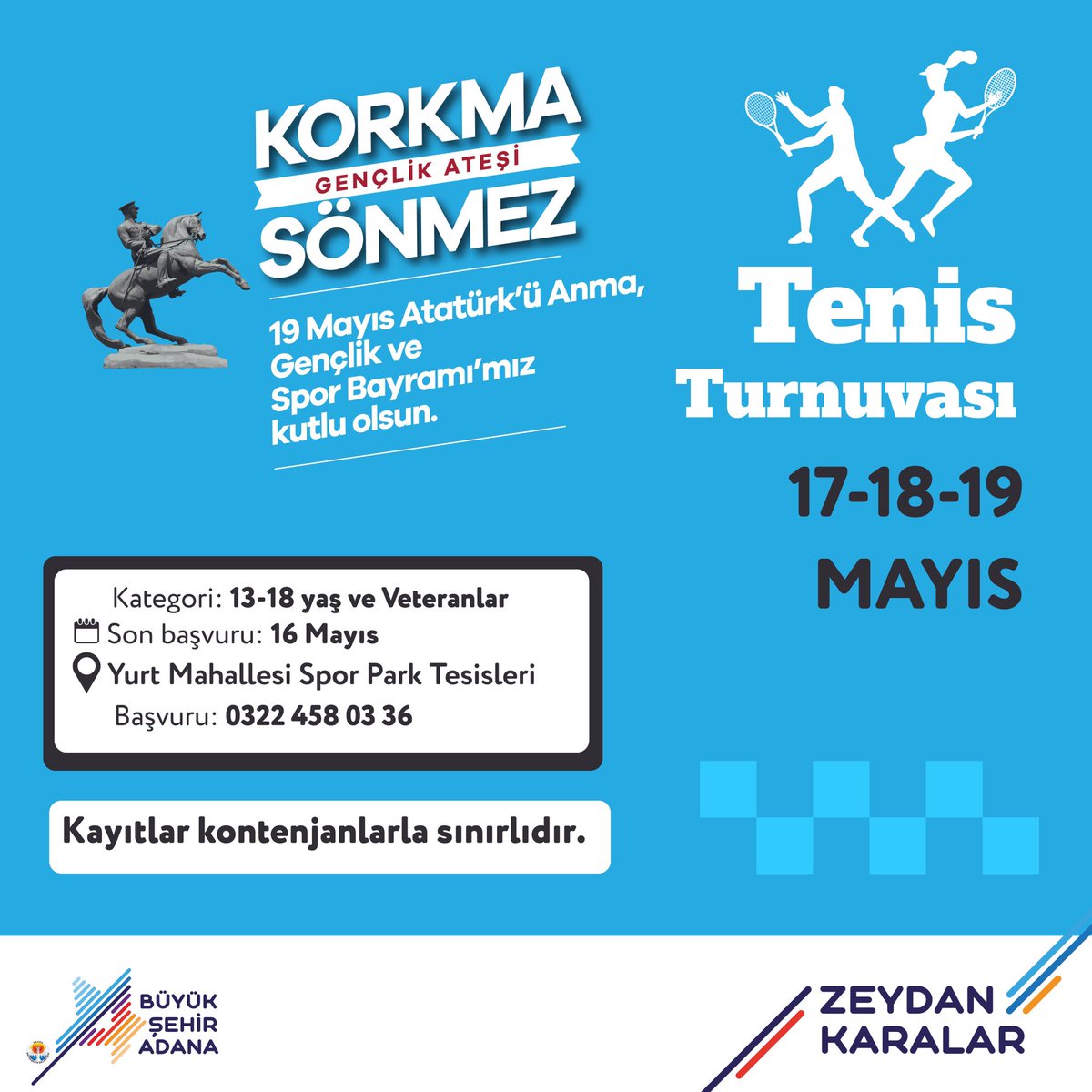 19 Mayıs Atatürk'ü Anma, Gençlik ve Spor Bayramı kapsamında düzenleyeceğimiz Tenis Turnuvası'na davetlisiniz. 🎾 Kategori: 13-18 yaş ve veteranlar Son Başvuru: 16 Mayıs Perşembe Tarih: 17-18-19 Mayıs Yer: Yurt Mahallesi Spor Park Tesisleri Başvuru: 0322 458 03 36