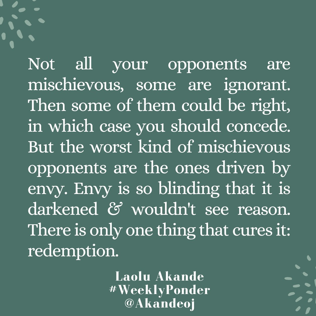 Not all opponents are mischievous. Some ignorant, some could be right, in which case you should concede. But the worst kind of mischievous opponents are the ones driven by envy. Envy is so blinding, darkened & wouldn't see reason. There is only one thing that cures it: redemption