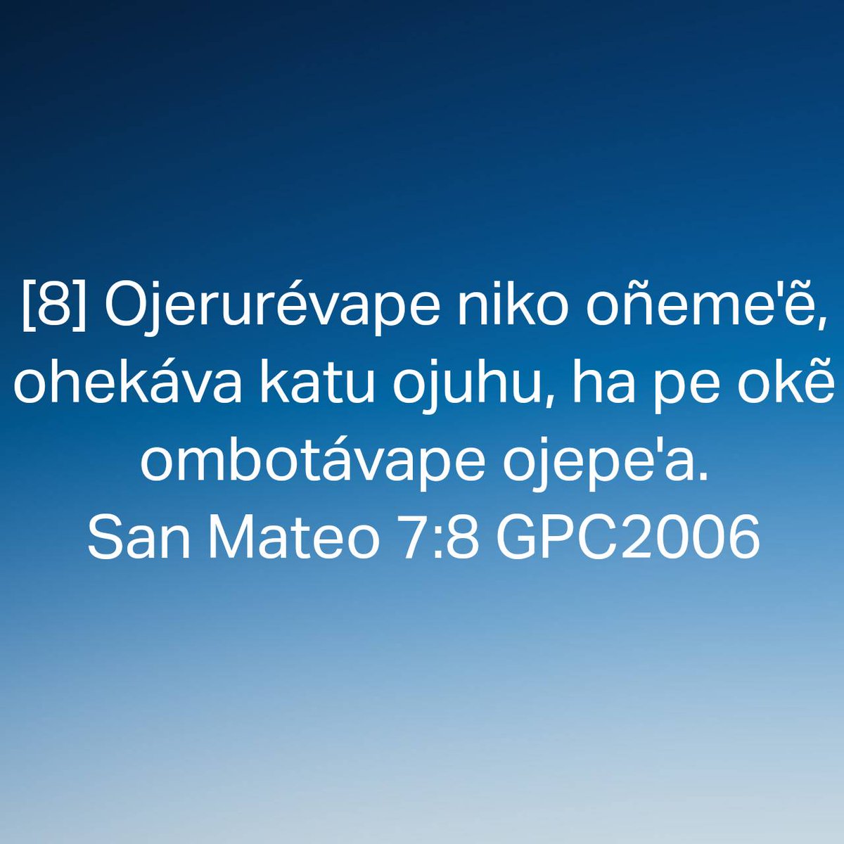 San Mateo 7:8 GPC2006
[8] Ojerurévape niko oñeme'ẽ, ohekáva katu ojuhu, ha pe okẽ ombotávape ojepe'a.

bible.com/bible/66/mat.7…
