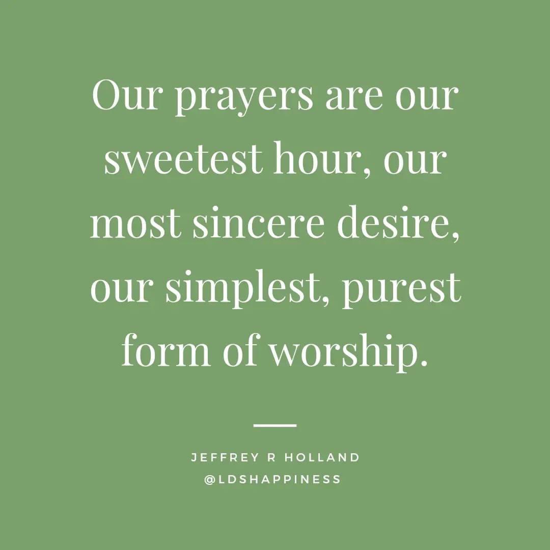 “Our prayers are our sweetest hour, our most sincere desire, our simplest, purest form of worship.” ~ Elder Jeffrey R. Holland

#TrustGod #CountOnHim #WordOfGod #HearHim #ComeUntoChrist #ShareGoodness #ChildrenOfGod #GodLovesYou #TheChurchOfJesusChristOfLatterDaySaints