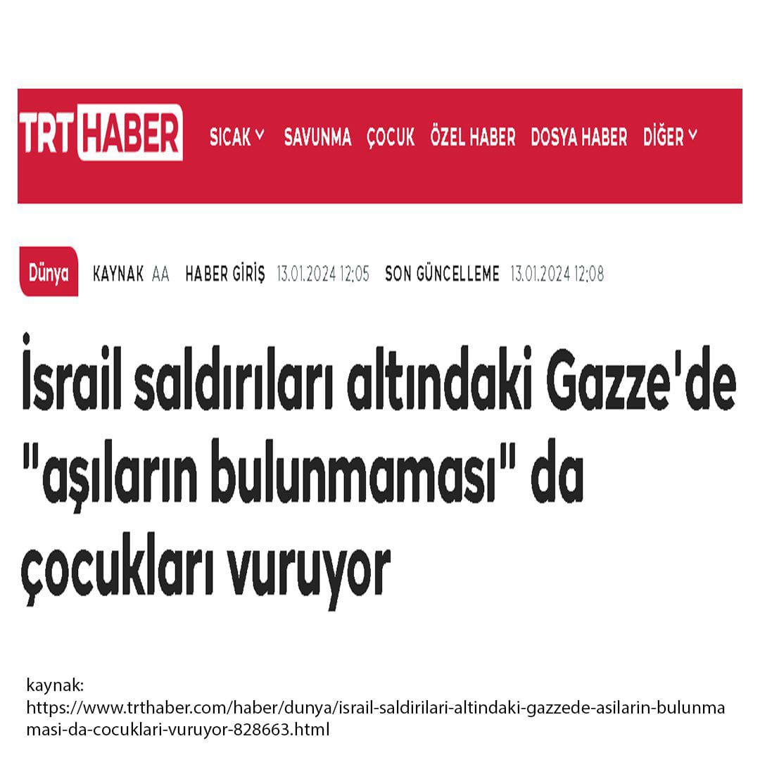 TRT'ye göre Gazzeli çocukları aşısızlık vuruyor. Birleşmiş Milletler'de su ve ekmek göndermek yerine Gazze'ye aşı göndermişti. Aklı olanlar için aşıların ne olduğu ve kimin kiminle iş tuttuğunu görmek için bu haberler turnusol kâğıdı.