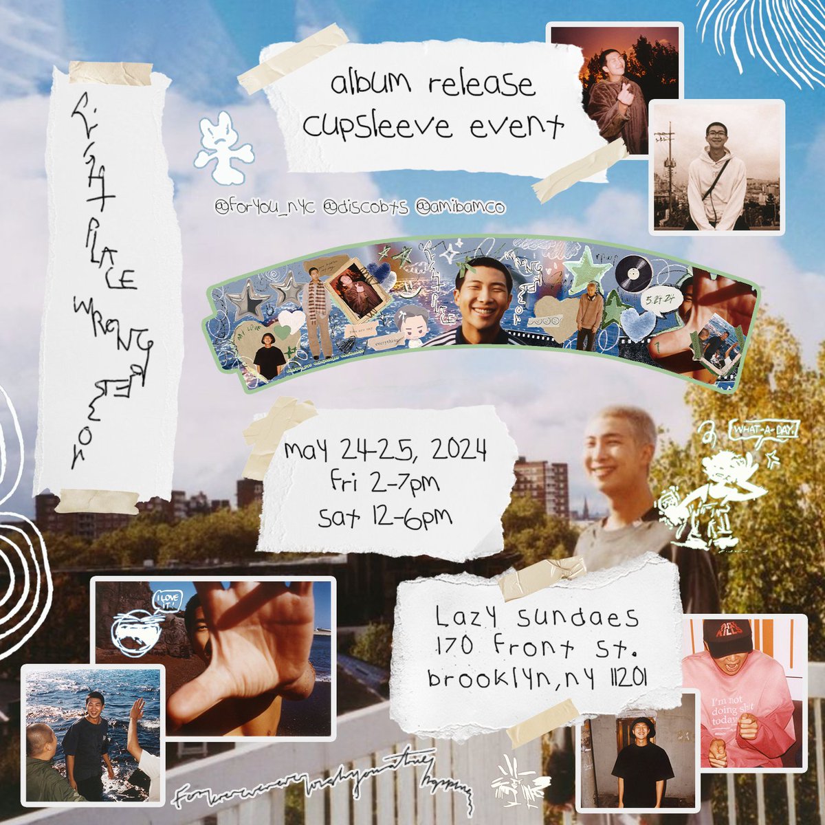 Right Place, Wrong Person 💙 Album Release Cupsleeve Event 💚

hosted by <a href="/foryou_nyc/">💜</a> <a href="/discobts/">leslie⁷ -ᆺ-</a> <a href="/AmibamCo/">Amibam.Co</a> 

SURPRISE! revealing our second cupsleeve design 🤗 

📍 lazy sundaes ~ 170 front st. brooklyn, ny 11201
🗓️ may 24-25, 2024
⏰ fri 2-7pm, sat 12-6pm

preorder info soon 😗