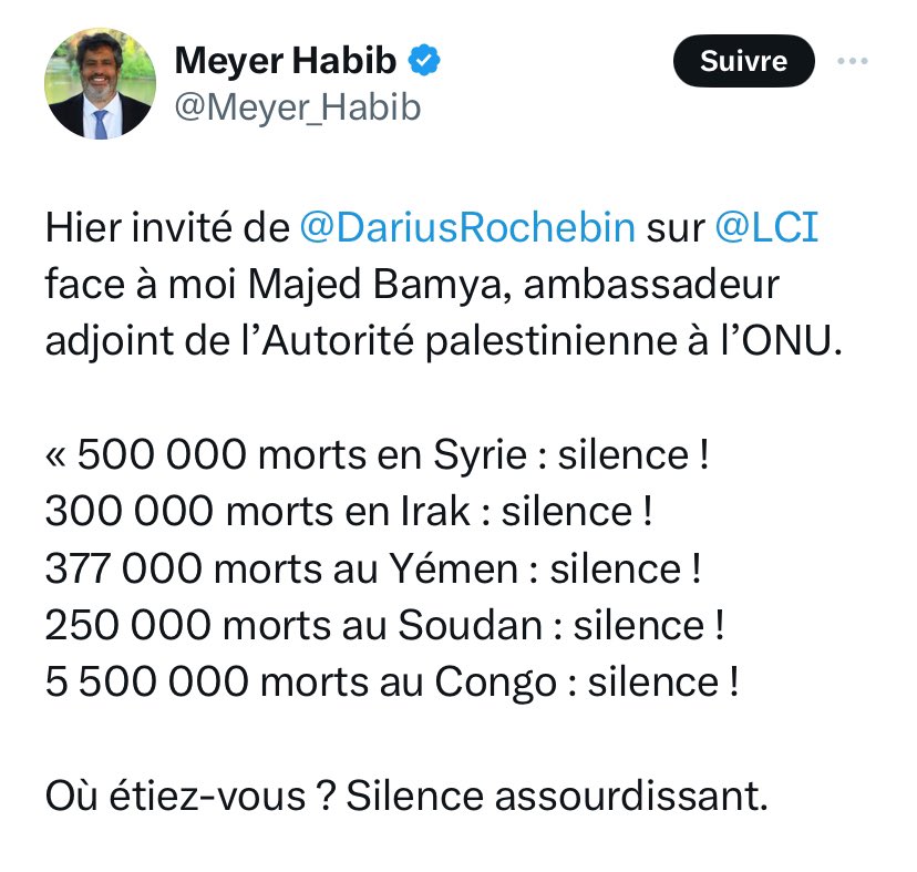 On n’a entendu Meyer Habib ni sur la Syrie, ni sur l’Irak, ni sur le Yémen, ni sur le Soudan, ni sur le Congo mais même si c’était le cas, les horreurs des autres n’atténuent en rien celles qu’Israël commet en ce moment.
Les milliers d’enfants morts ne sont pas moins morts.