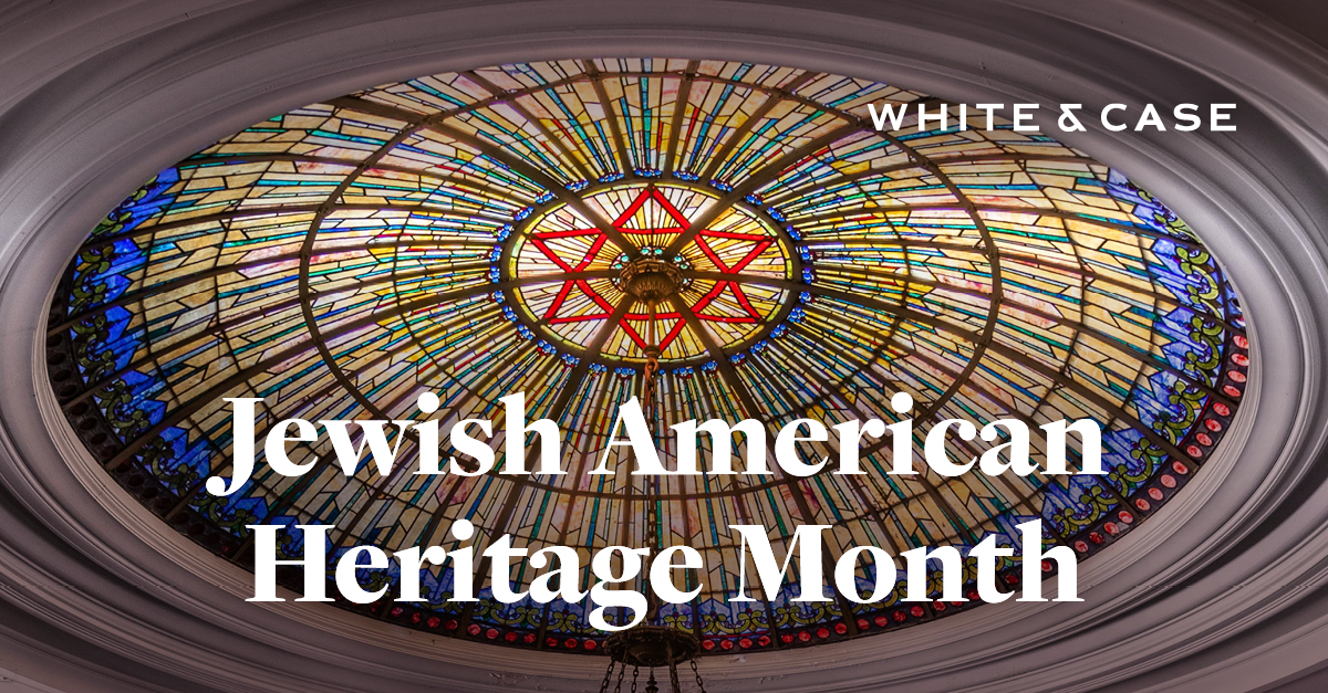 White & Case takes pride in recognizing the rich cultural contributions of Jewish Americans throughout history. Join us in celebrating the achievements and enduring spirit of the Jewish American community throughout the month of May.