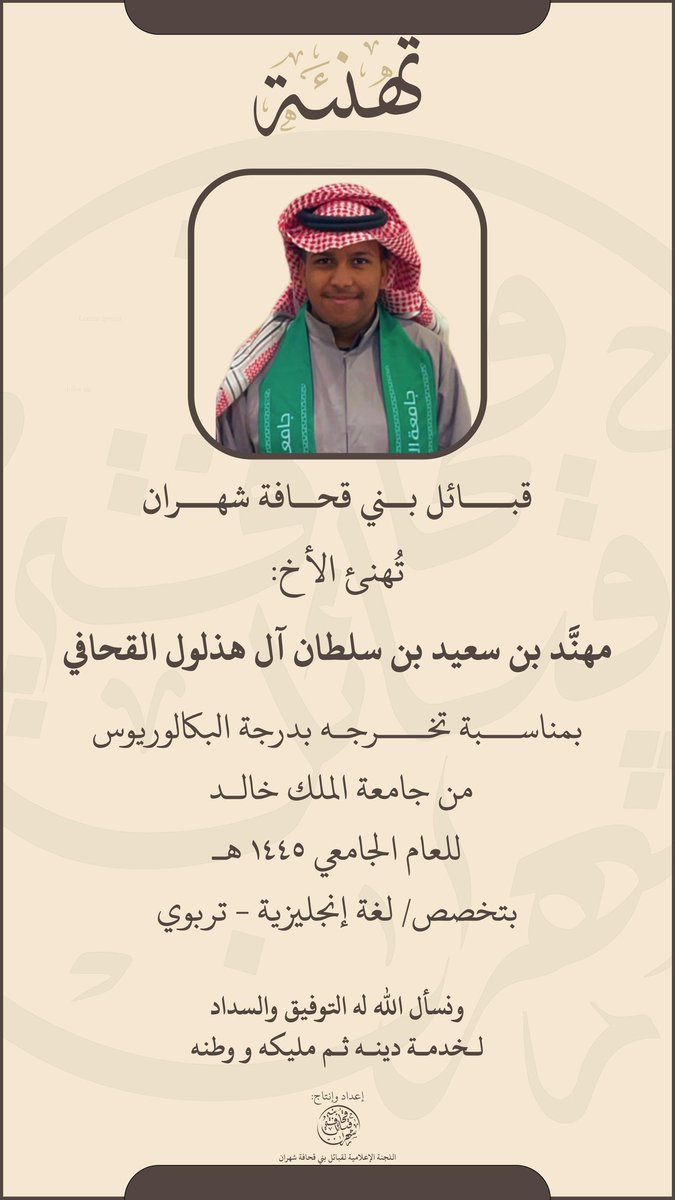 قبائل بني قحافة شهران
        تُهنئ الأخ: 
مهنَّد بن سعيد بن سلطان آل هذلول القحافي
 بمناسبة تخرجه بدرجة البكالوريس 
من جامعةالملك خالد للعام 1445 هـ  بتخصص/لغة انجليزية -تربوي