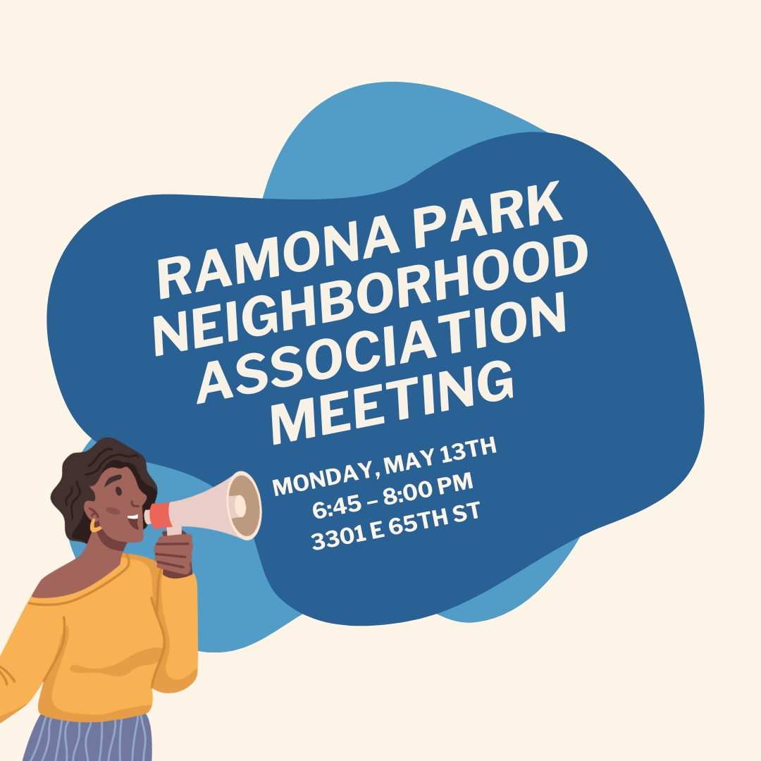 Ramona Park Neighborhood! Don't forget the Ramona Park Neighborhood Association Meeting is TONIGHT, May 13th, from 6:45 to 8:00 pm at 3301 E 65th Street. Gather with your neighbors to discuss community updates, share ideas, and strengthen bonds.