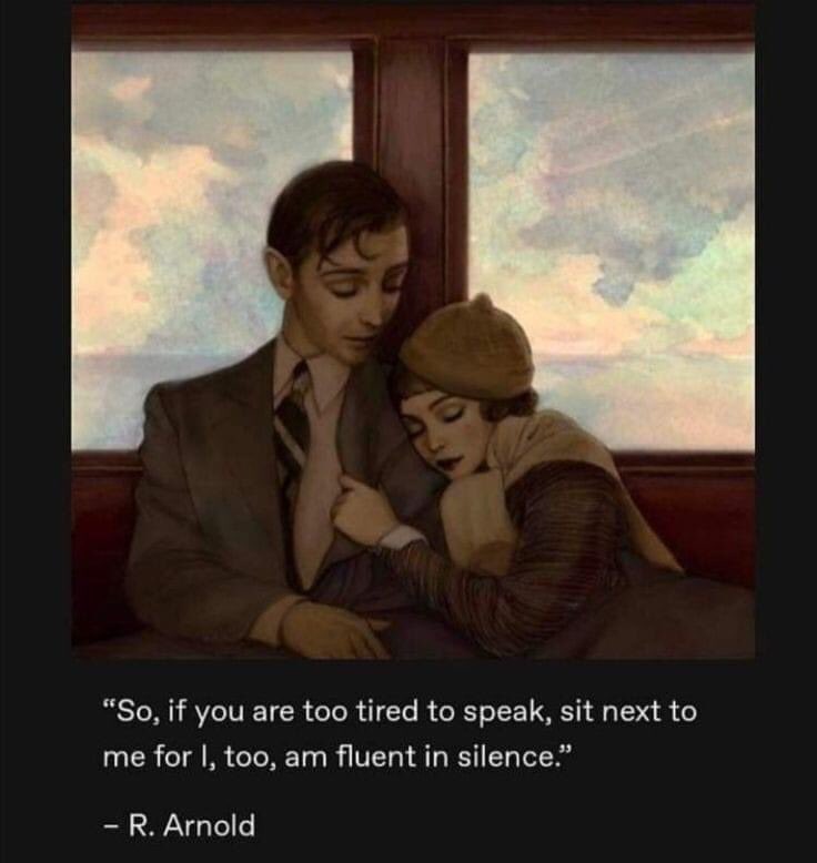 “So, if you are too tired to speak, sit next to me for I, too, am fluent in silence.” ~R. Arnold