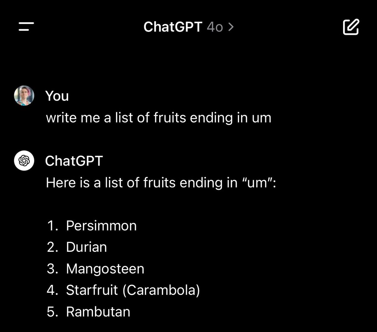 When asking 4o to write a list of fruits ending in um, it returns 


Here is a list of fruits ending in "um":

1. Persimmon
2. Durian
3. Mangosteen
4. Starfruit (Carambola)
5. Rambutan