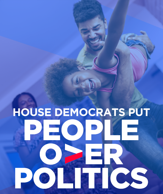 The American people have a right to leaders who are willing to fight for them and their families. House Democrats will always put People Over Politics, because we’re determined to deliver the progress our communities demand of us.