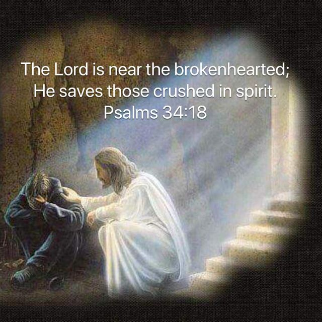 The Lord is close to the broken-hearted and saves those who are  crushed in Spirit. Psalm 34:18