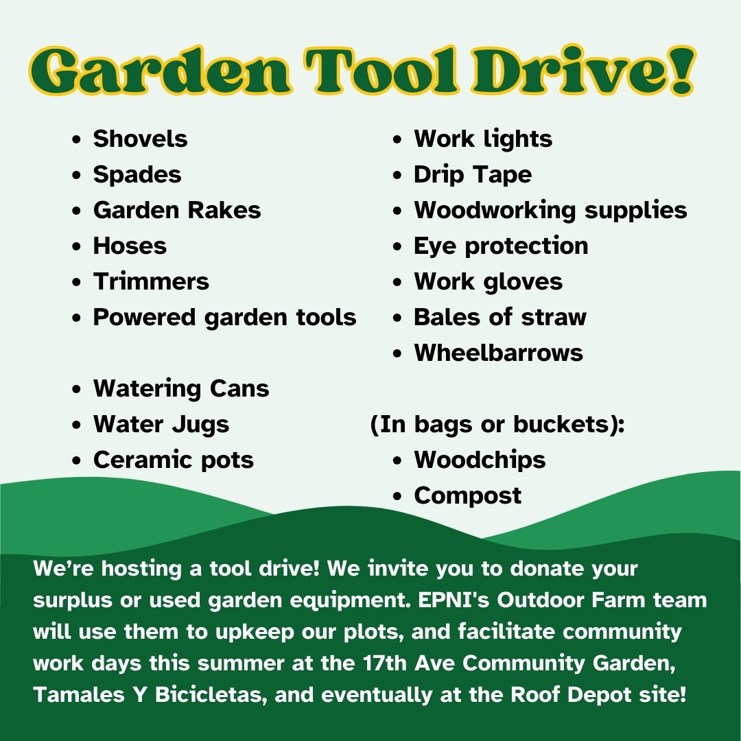 This Thursday, 5/16, we invite you to bring your surplus or used garden equipment to the EPIC Office for EPNI's outdoor farming operations this summer! 

This tool drive will happen at the same time as our May office hours, so feel free to questions about our project as well 🌻