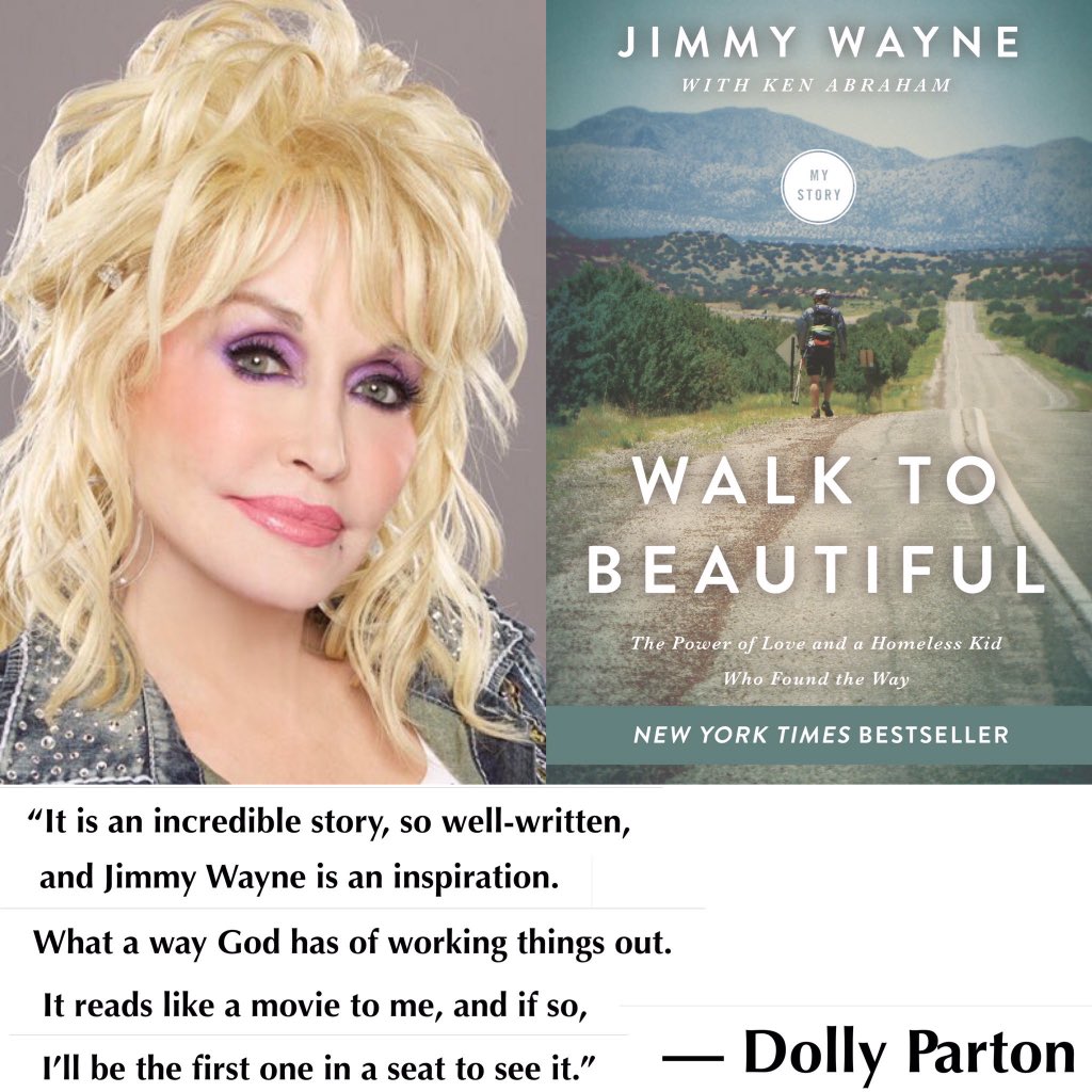“I was very touched by reading #WalktoBeautiful. It is an incredible story, so well-written, and Jimmy Wayne is an inspiration. What a way God has of working things out. It reads like a movie to me, and if so, I’ll be the first one in a seat to see it.” — Dolly Parton