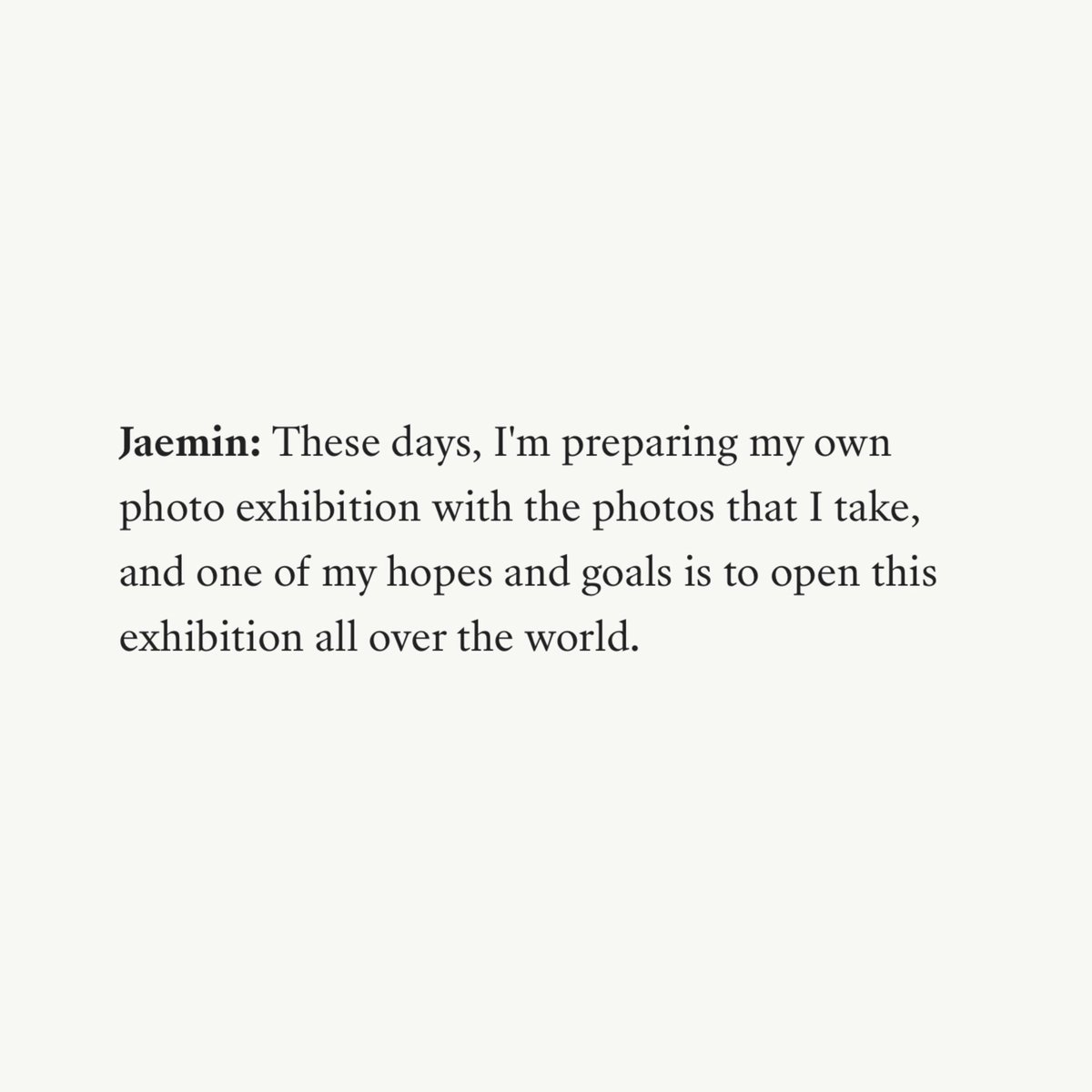 💬 …but is there something on your bucket list that you want to cross off before the end of the year? jaemin: “these days, i’m preparing for my own photo exhibition with the photos that i take, and one of my hopes and goals is to open this exhibition all over the world.”