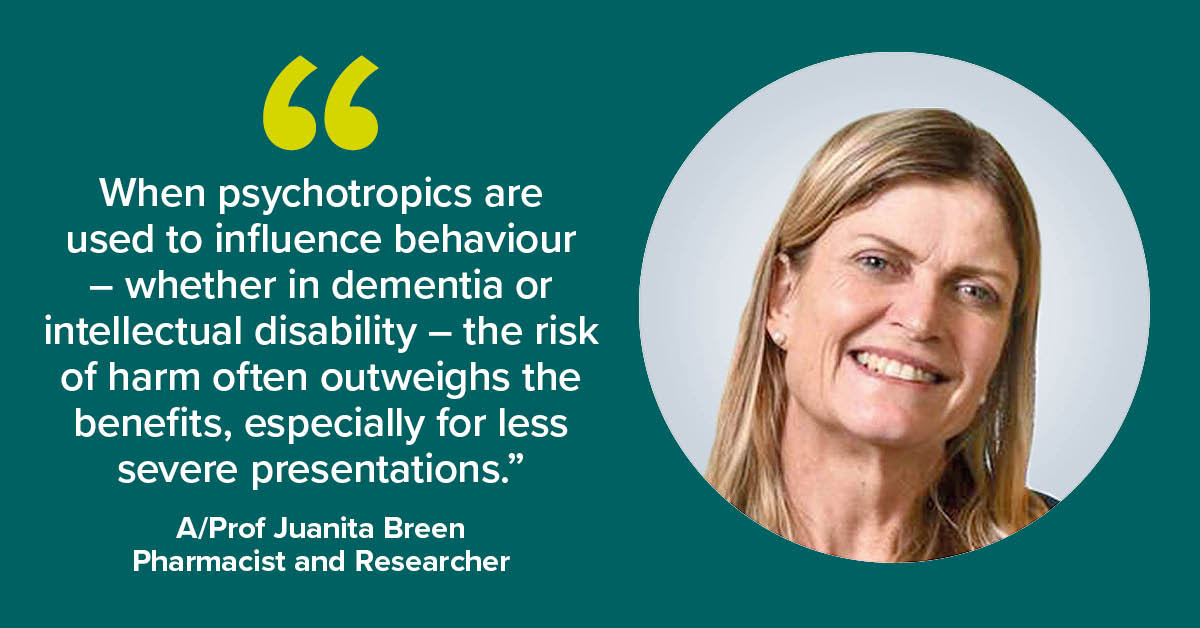 A/Professor Juanita Breen says, 'When psychotropics are used to influence behaviour whether in dementia or intellectual disability, the risk of harm often outweighs the benefits – especially for less severe presentations.' #PsychotropicMedsCCS safetyandquality.gov.au/psychotropics-… @UTAS_
