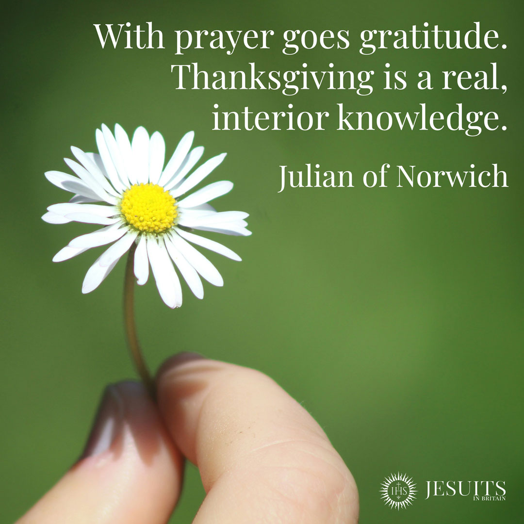 With prayer goes gratitude. Thanksgiving is a real, interior knowledge.
-  Julian of Norwich