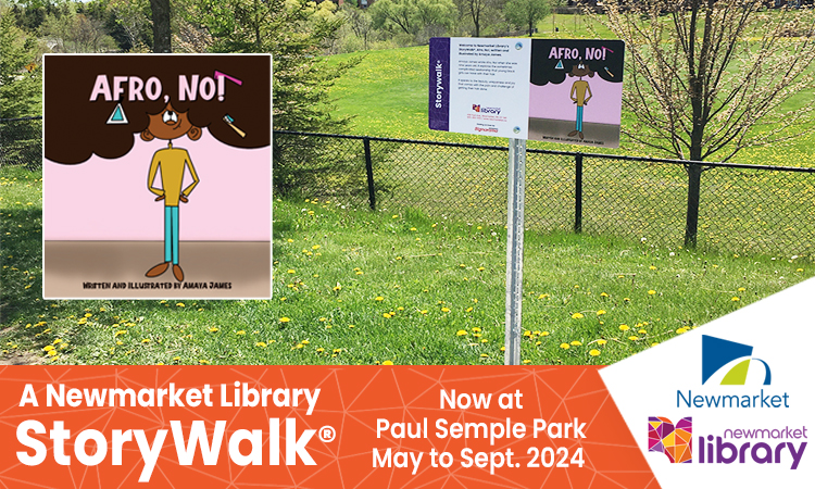 Newmarket Library StoryWalks® are back! Look for Afro, No! by Amaya James at Paul Semple Park. Written by Amaya when she was 9 years old, it' s about the complicated relationship young black girls have with their hair. Enjoy a family outing to read it from May to Sept. 2024.