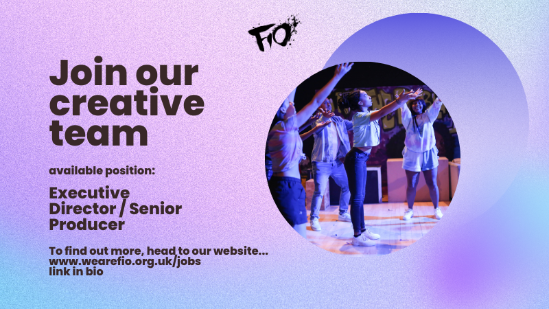 We are hiring!
Fio are looking to appoint a dynamic, exciting and passionate leader to join the company as Executive Director or Senior Producer, depending on experience level. 

Salary: £38,500
Location: Cardiff
(2 hour commute from London)
Flexible working available